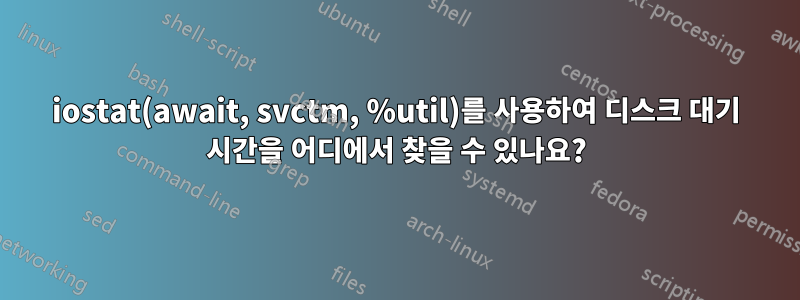 iostat(await, svctm, %util)를 사용하여 디스크 대기 시간을 어디에서 찾을 수 있나요?