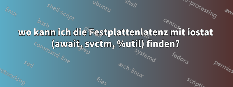 wo kann ich die Festplattenlatenz mit iostat (await, svctm, %util) finden?