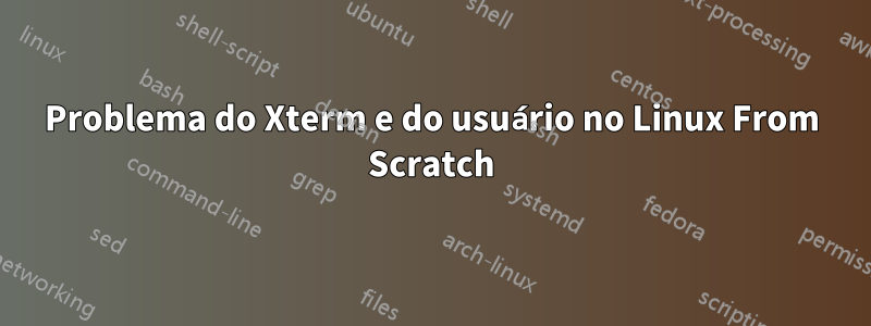 Problema do Xterm e do usuário no Linux From Scratch