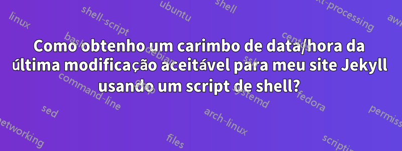 Como obtenho um carimbo de data/hora da última modificação aceitável para meu site Jekyll usando um script de shell?