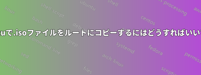 Ubuntuで.isoファイルをルートにコピーするにはどうすればいいですか