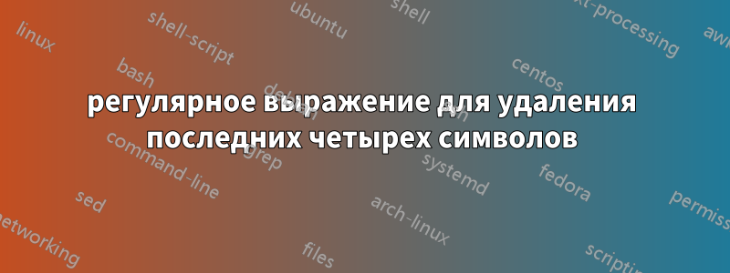 регулярное выражение для удаления последних четырех символов