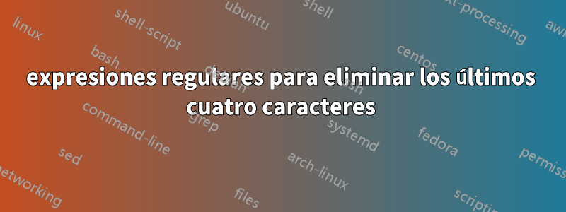 expresiones regulares para eliminar los últimos cuatro caracteres