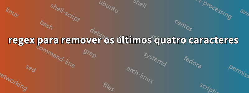 regex para remover os últimos quatro caracteres