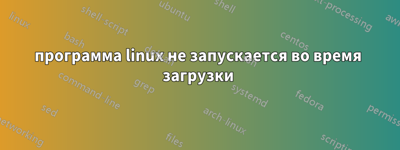 программа linux не запускается во время загрузки