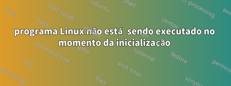 programa Linux não está sendo executado no momento da inicialização