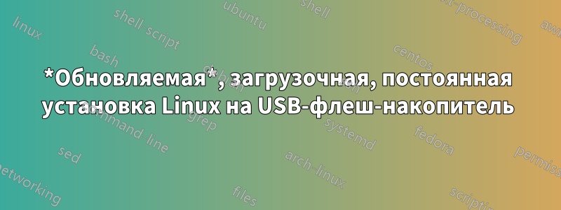 *Обновляемая*, загрузочная, постоянная установка Linux на USB-флеш-накопитель