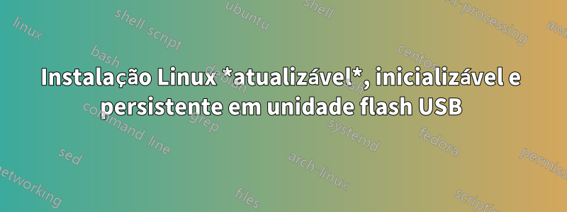 Instalação Linux *atualizável*, inicializável e persistente em unidade flash USB