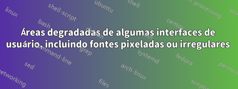 Áreas degradadas de algumas interfaces de usuário, incluindo fontes pixeladas ou irregulares