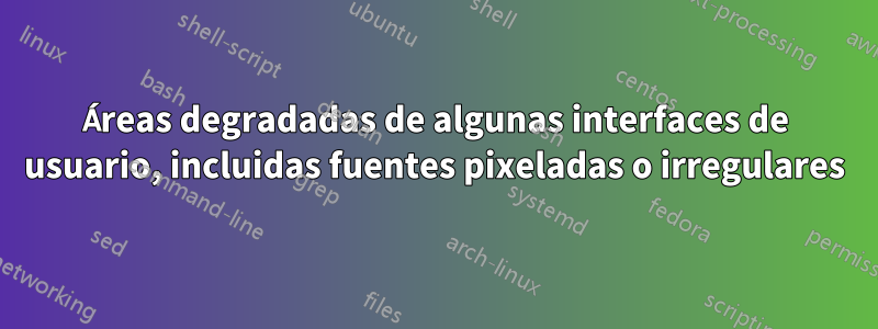 Áreas degradadas de algunas interfaces de usuario, incluidas fuentes pixeladas o irregulares