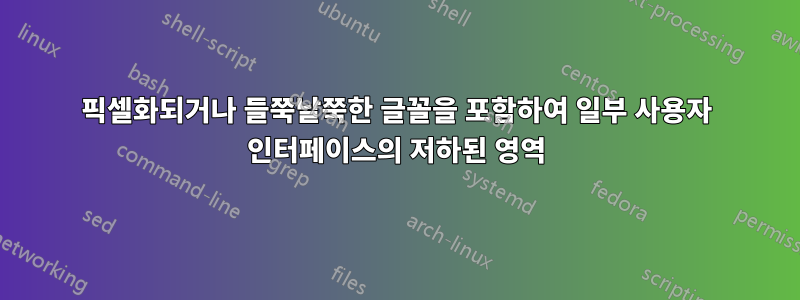 픽셀화되거나 들쭉날쭉한 글꼴을 포함하여 일부 사용자 인터페이스의 저하된 영역