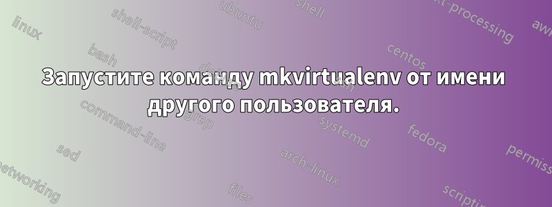 Запустите команду mkvirtualenv от имени другого пользователя.