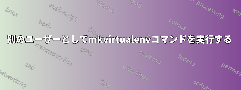 別のユーザーとしてmkvirtualenvコマンドを実行する