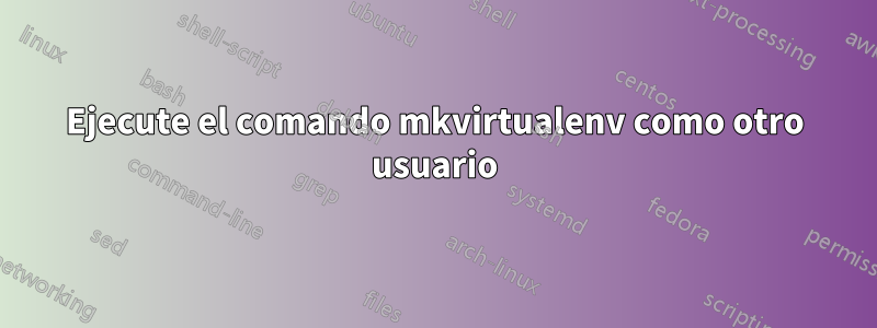 Ejecute el comando mkvirtualenv como otro usuario