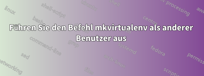 Führen Sie den Befehl mkvirtualenv als anderer Benutzer aus