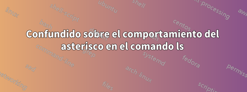 Confundido sobre el comportamiento del asterisco en el comando ls