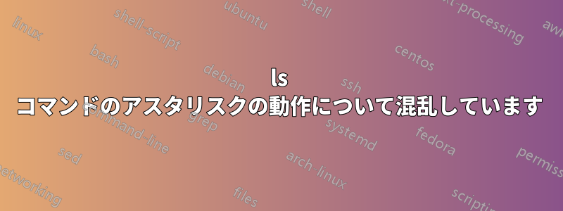 ls コマンドのアスタリスクの動作について混乱しています