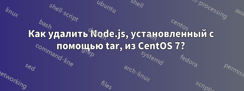 Как удалить Node.js, установленный с помощью tar, из CentOS 7?