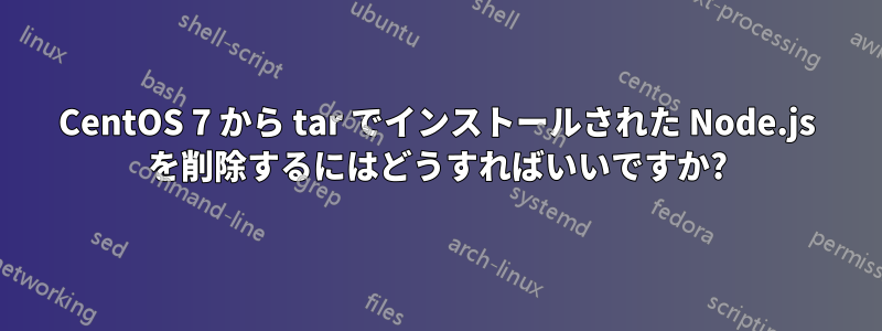 CentOS 7 から tar でインストールされた Node.js を削除するにはどうすればいいですか?