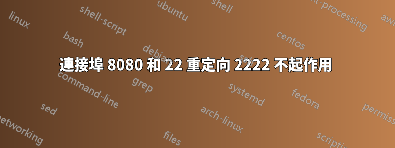 連接埠 8080 和 22 重定向 2222 不起作用