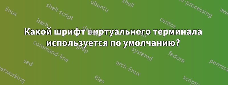 Какой шрифт виртуального терминала используется по умолчанию?