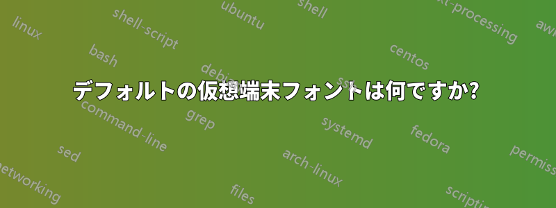 デフォルトの仮想端末フォントは何ですか?