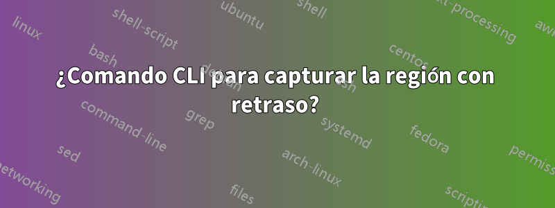 ¿Comando CLI para capturar la región con retraso?