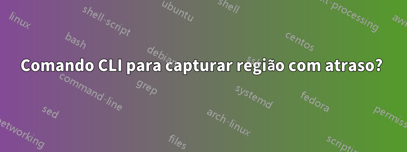 Comando CLI para capturar região com atraso?