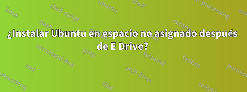 ¿Instalar Ubuntu en espacio no asignado después de E Drive?