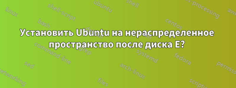 Установить Ubuntu на нераспределенное пространство после диска E?