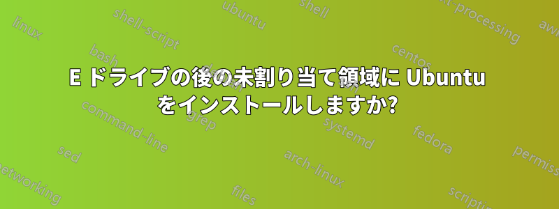 E ドライブの後の未割り当て領域に Ubuntu をインストールしますか?