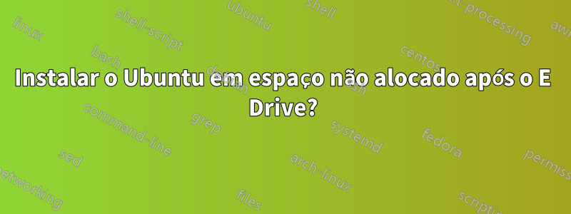 Instalar o Ubuntu em espaço não alocado após o E Drive?