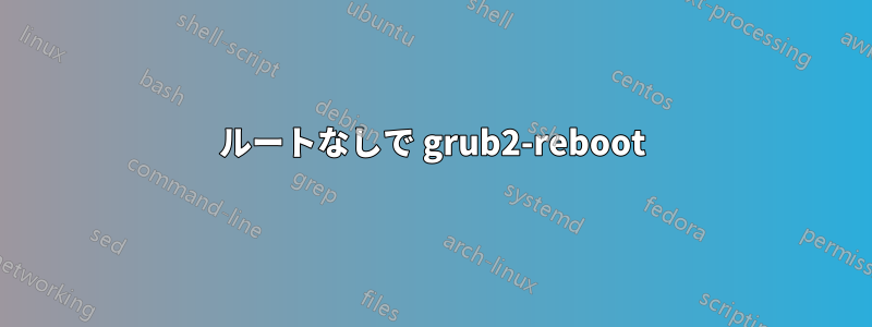 ルートなしで grub2-reboot