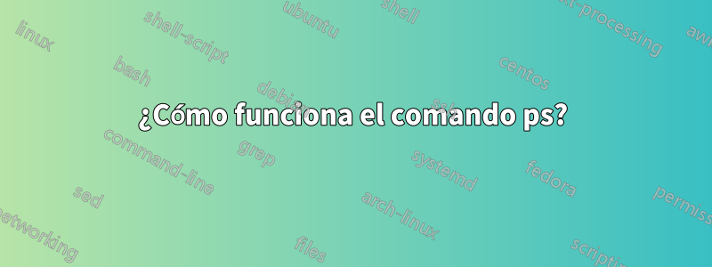 ¿Cómo funciona el comando ps?