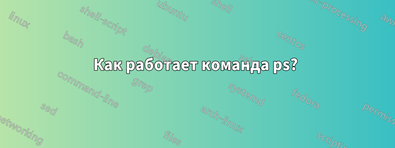 Как работает команда ps?