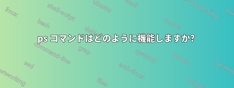 ps コマンドはどのように機能しますか?