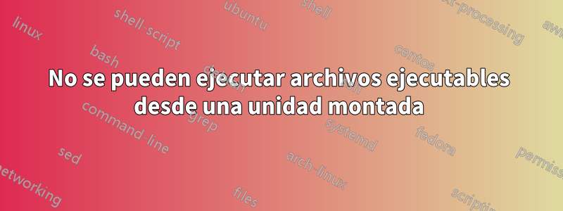 No se pueden ejecutar archivos ejecutables desde una unidad montada