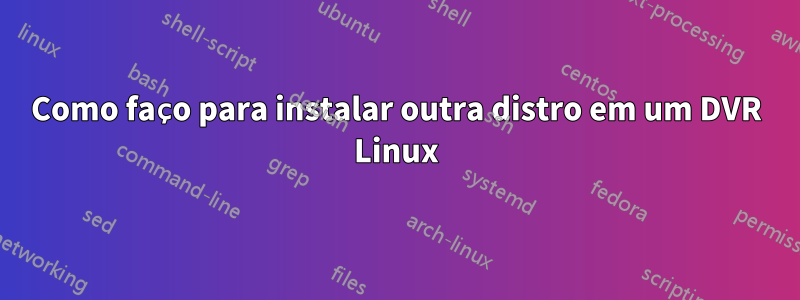 Como faço para instalar outra distro em um DVR Linux