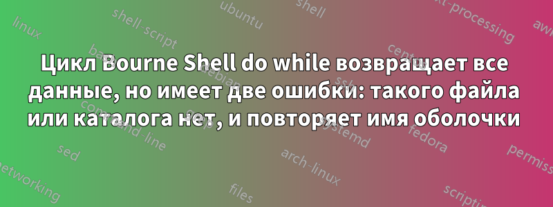 Цикл Bourne Shell do while возвращает все данные, но имеет две ошибки: такого файла или каталога нет, и повторяет имя оболочки