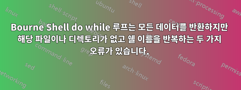 Bourne Shell do while 루프는 모든 데이터를 반환하지만 해당 파일이나 디렉토리가 없고 쉘 이름을 반복하는 두 가지 오류가 있습니다.