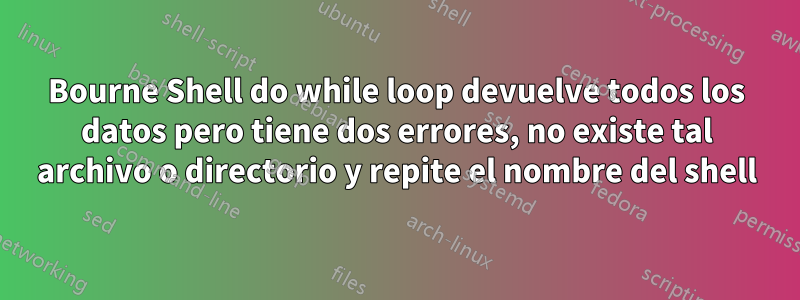 Bourne Shell do while loop devuelve todos los datos pero tiene dos errores, no existe tal archivo o directorio y repite el nombre del shell