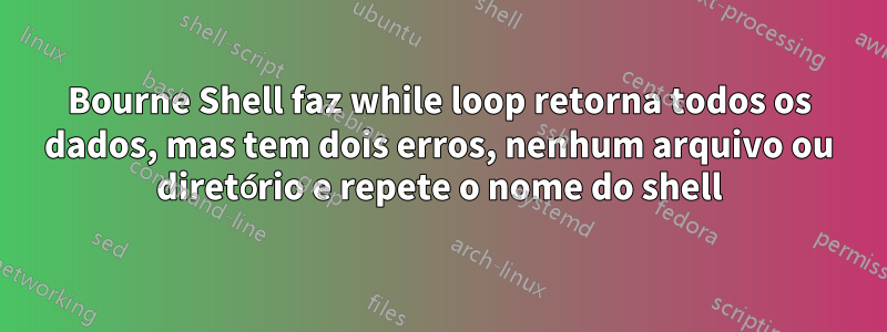 Bourne Shell faz while loop retorna todos os dados, mas tem dois erros, nenhum arquivo ou diretório e repete o nome do shell