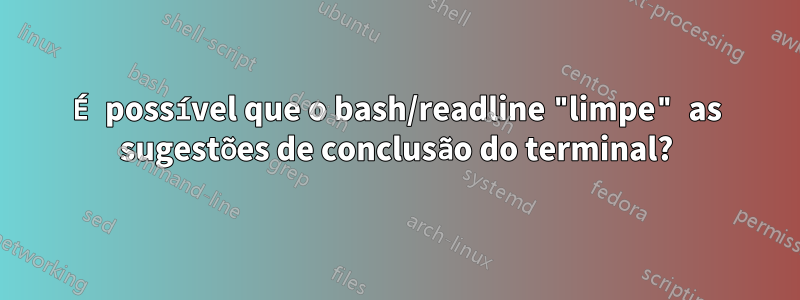 É possível que o bash/readline "limpe" as sugestões de conclusão do terminal?