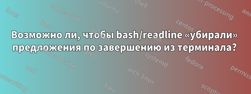 Возможно ли, чтобы bash/readline «убирали» предложения по завершению из терминала?