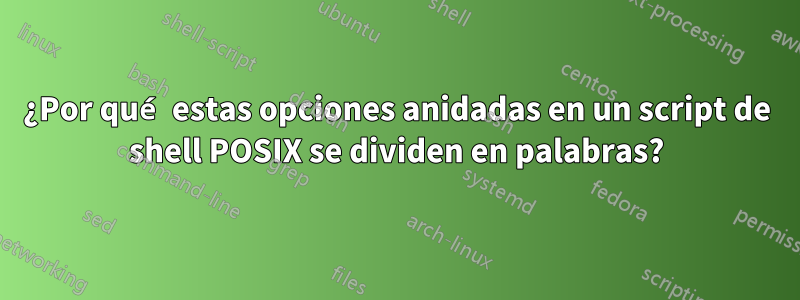 ¿Por qué estas opciones anidadas en un script de shell POSIX se dividen en palabras?