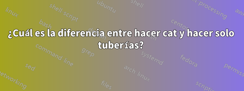 ¿Cuál es la diferencia entre hacer cat y hacer solo tuberías?