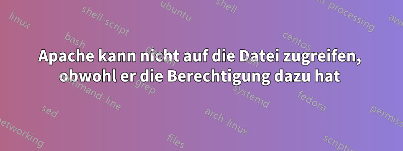 Apache kann nicht auf die Datei zugreifen, obwohl er die Berechtigung dazu hat