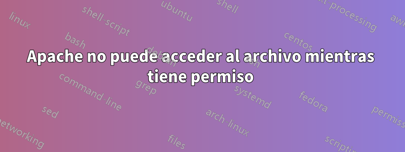 Apache no puede acceder al archivo mientras tiene permiso