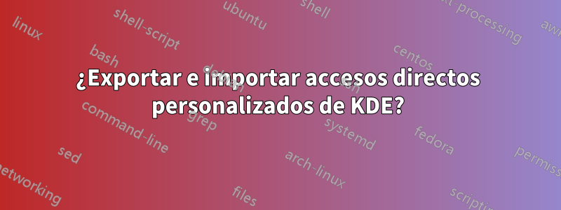 ¿Exportar e importar accesos directos personalizados de KDE?