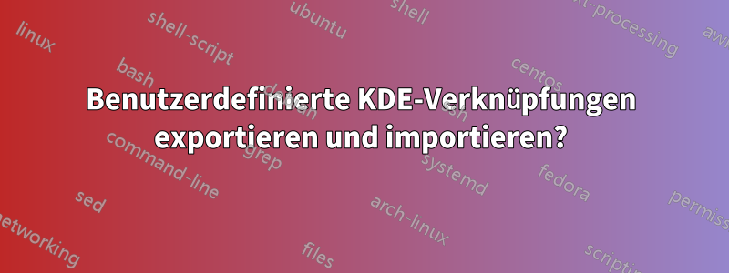 Benutzerdefinierte KDE-Verknüpfungen exportieren und importieren?